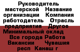 Руководитель мастерской › Название организации ­ Компания-работодатель › Отрасль предприятия ­ Другое › Минимальный оклад ­ 1 - Все города Работа » Вакансии   . Чувашия респ.,Канаш г.